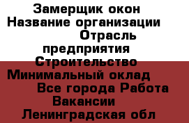 Замерщик окон › Название организации ­ Bravo › Отрасль предприятия ­ Строительство › Минимальный оклад ­ 30 000 - Все города Работа » Вакансии   . Ленинградская обл.